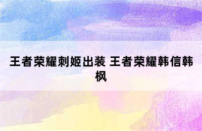 王者荣耀刺姬出装 王者荣耀韩信韩枫